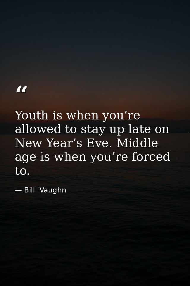 Youth is when you’re allowed to stay up late on New Year’s Eve. Middle age is when you’re forced to. — Bill  Vaughn