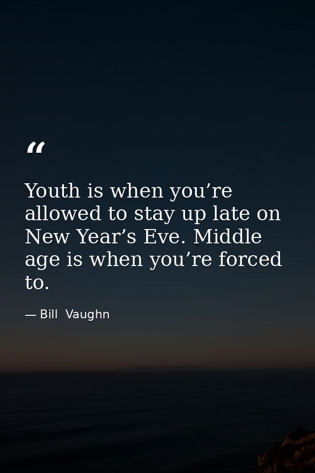 Youth is when you’re allowed to stay up late on New Year’s Eve. Middle age is when you’re forced to. — Bill  Vaughn