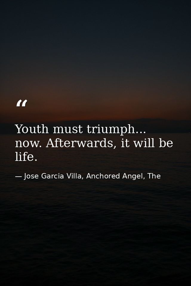 Youth must triumph... now. Afterwards, it will be life. — Jose Garcia Villa, Anchored Angel, The
