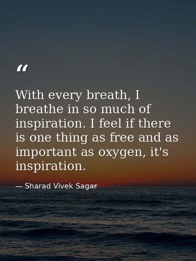 With every breath, I breathe in so much of inspiration. I feel if there is one thing as free and as important as oxygen, — Sharad Vivek Sagar