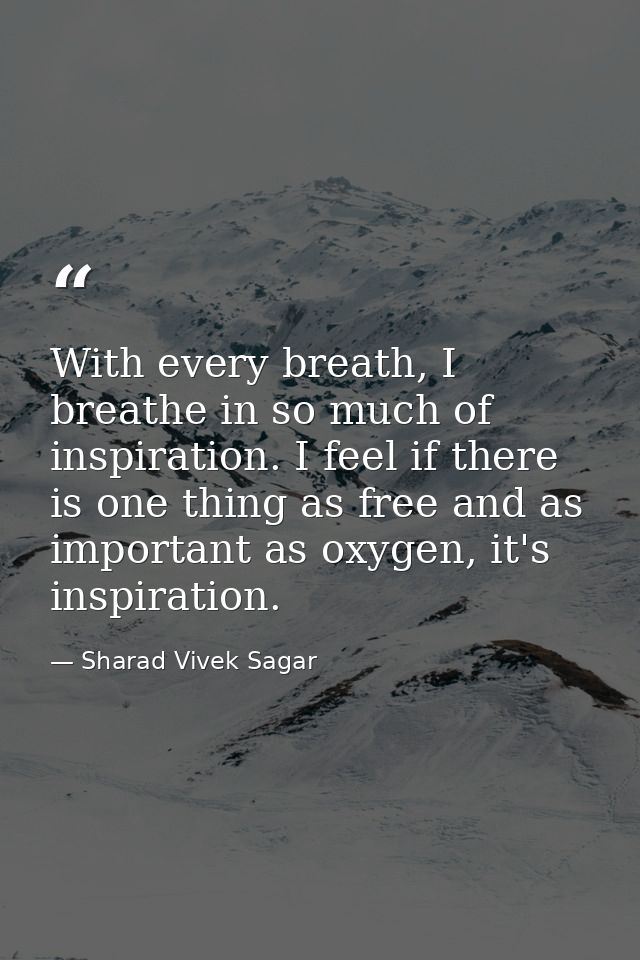 With every breath, I breathe in so much of inspiration. I feel if there is one thing as free and as important as oxygen, — Sharad Vivek Sagar