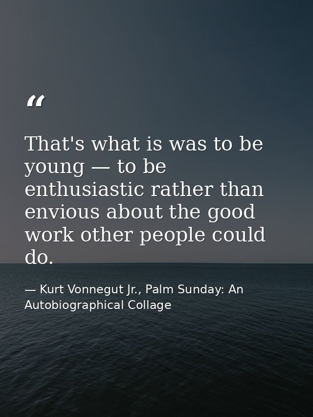 That's what is was to be young — to be enthusiastic rather than envious about the good work other people could do. — Kurt Vonnegut Jr., Palm Sunday: An Autobiographical Collage