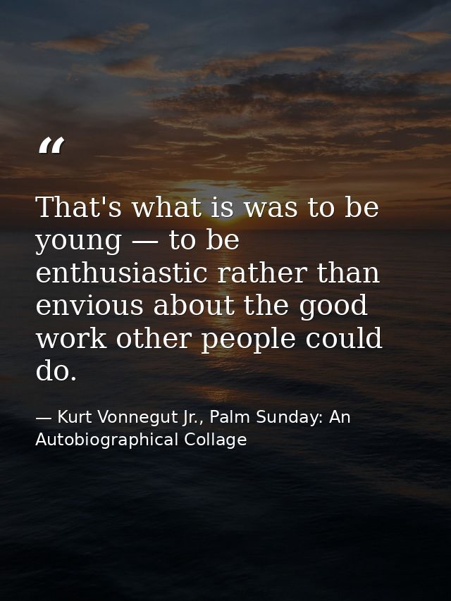 That's what is was to be young — to be enthusiastic rather than envious about the good work other people could do. — Kurt Vonnegut Jr., Palm Sunday: An Autobiographical Collage
