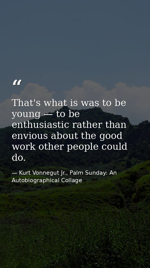 That's what is was to be young — to be enthusiastic rather than envious about the good work other people could do. — Kurt Vonnegut Jr., Palm Sunday: An Autobiographical Collage