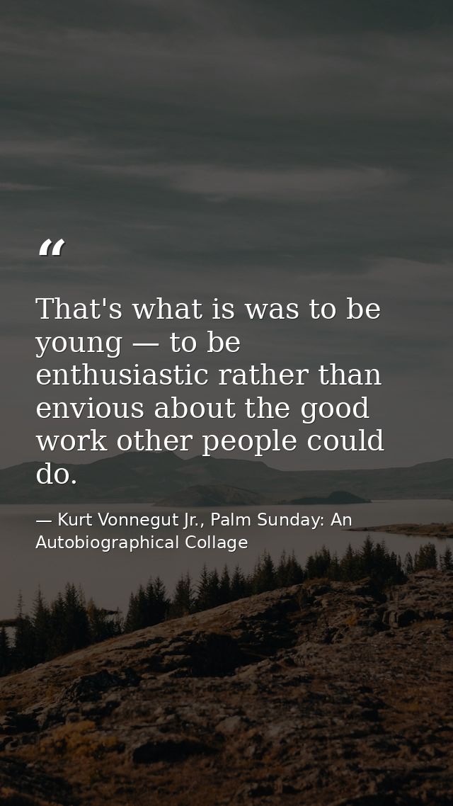 That's what is was to be young — to be enthusiastic rather than envious about the good work other people could do. — Kurt Vonnegut Jr., Palm Sunday: An Autobiographical Collage