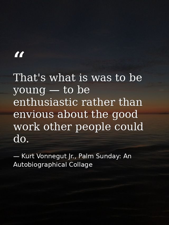 That's what is was to be young — to be enthusiastic rather than envious about the good work other people could do. — Kurt Vonnegut Jr., Palm Sunday: An Autobiographical Collage