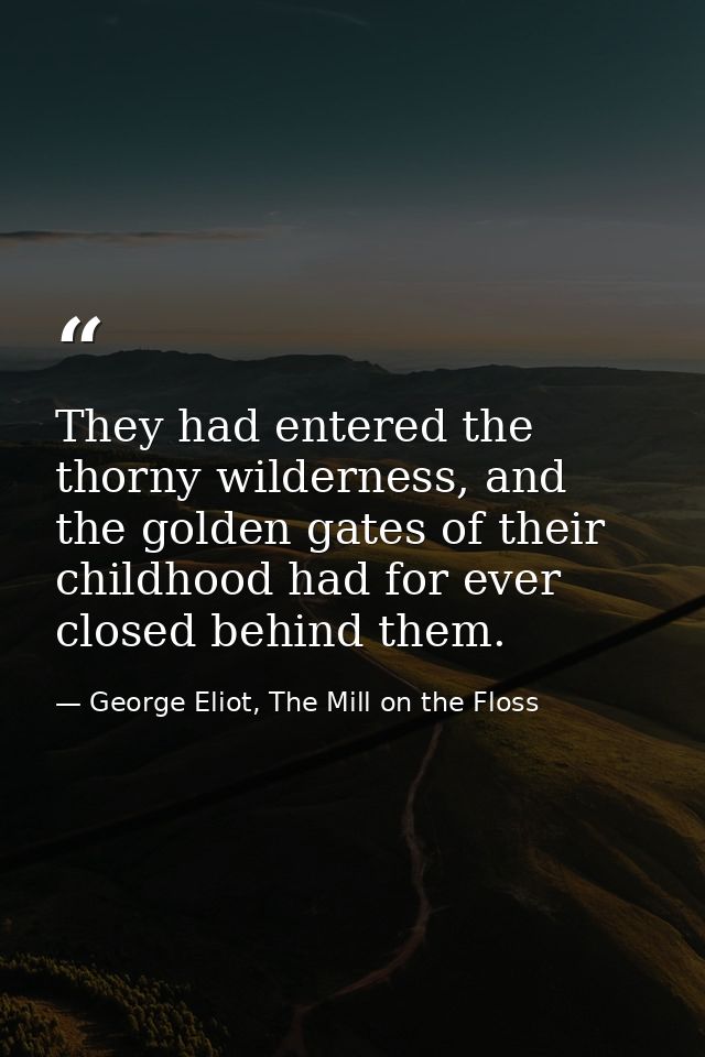 They had entered the thorny wilderness, and the golden gates of their childhood had for ever closed behind them. — George Eliot, The Mill on the Floss