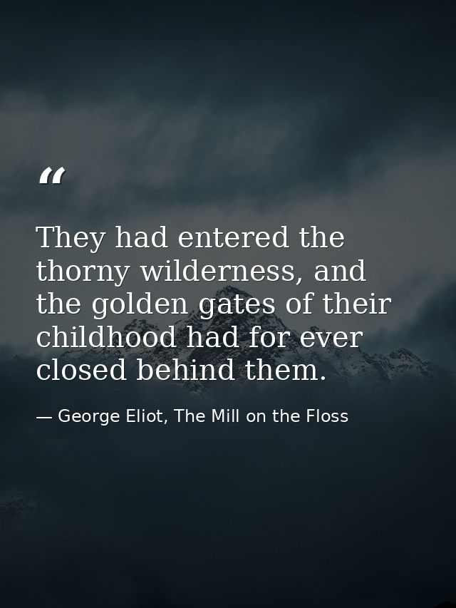 They had entered the thorny wilderness, and the golden gates of their childhood had for ever closed behind them. — George Eliot, The Mill on the Floss
