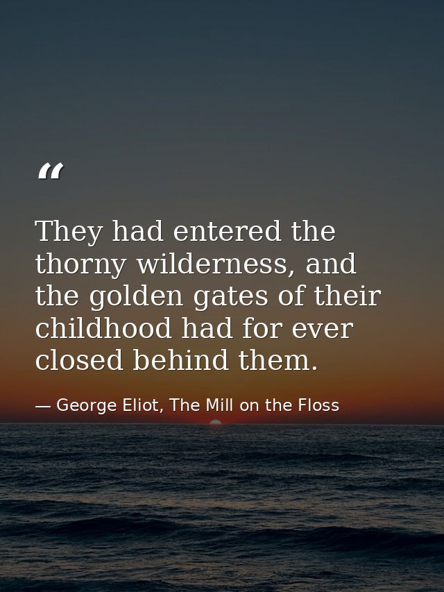 They had entered the thorny wilderness, and the golden gates of their childhood had for ever closed behind them. — George Eliot, The Mill on the Floss