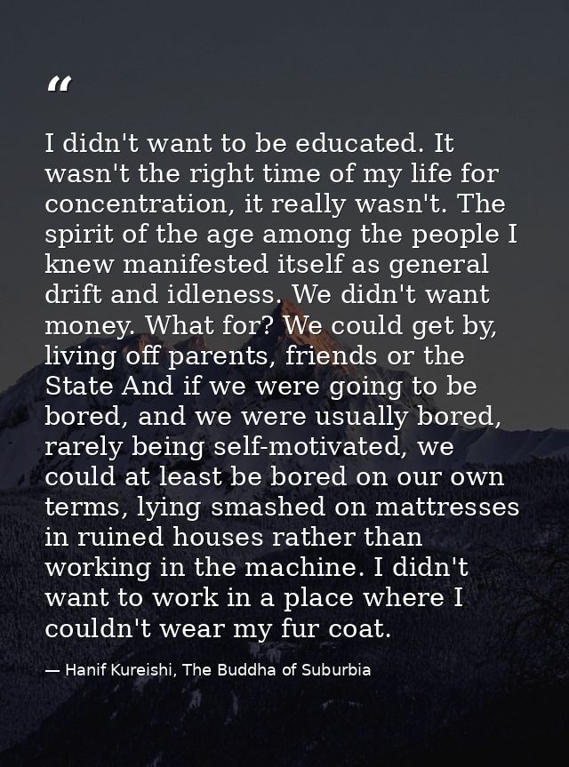 I didn't want to be educated. It wasn't the right time of my life for concentration, it really wasn't. The spirit of the — Hanif Kureishi, The Buddha of Suburbia