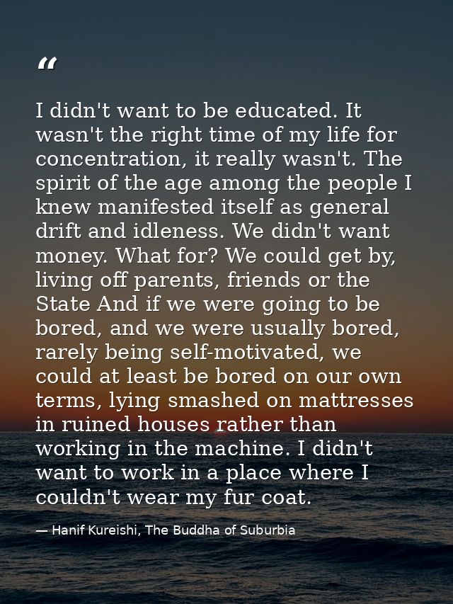 I didn't want to be educated. It wasn't the right time of my life for concentration, it really wasn't. The spirit of the — Hanif Kureishi, The Buddha of Suburbia