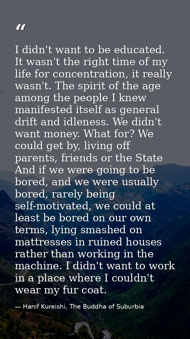 I didn't want to be educated. It wasn't the right time of my life for concentration, it really wasn't. The spirit of the — Hanif Kureishi, The Buddha of Suburbia