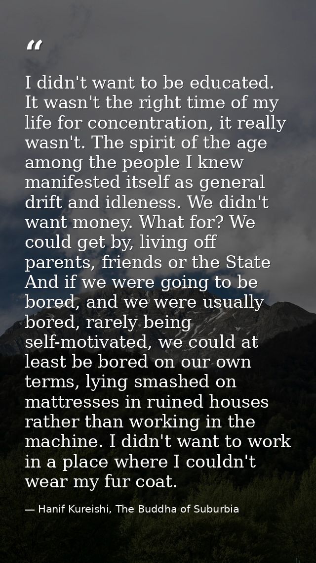 I didn't want to be educated. It wasn't the right time of my life for concentration, it really wasn't. The spirit of the — Hanif Kureishi, The Buddha of Suburbia