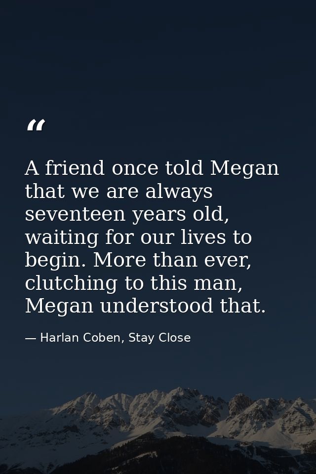 A friend once told Megan that we are always seventeen years old, waiting for our lives to begin. More than ever, clutchi — Harlan Coben, Stay Close