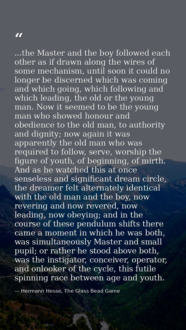 ...the Master and the boy followed each other as if drawn along the wires of some mechanism, until soon it could no long — Hermann Hesse, The Glass Bead Game