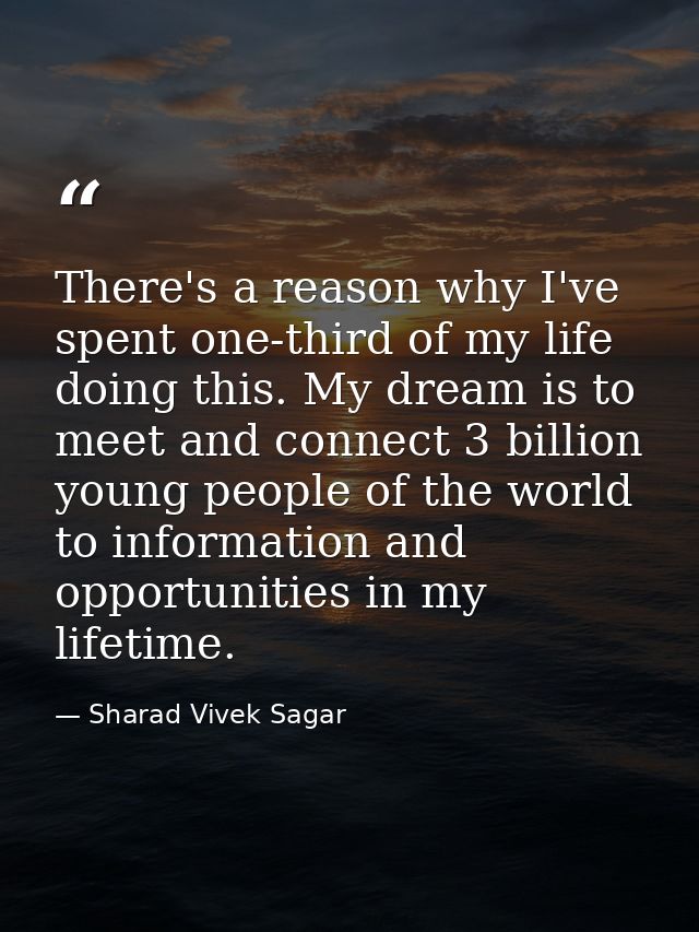 There's a reason why I've spent one-third of my life doing this. My dream is to meet and connect 3 billion young people  — Sharad Vivek Sagar