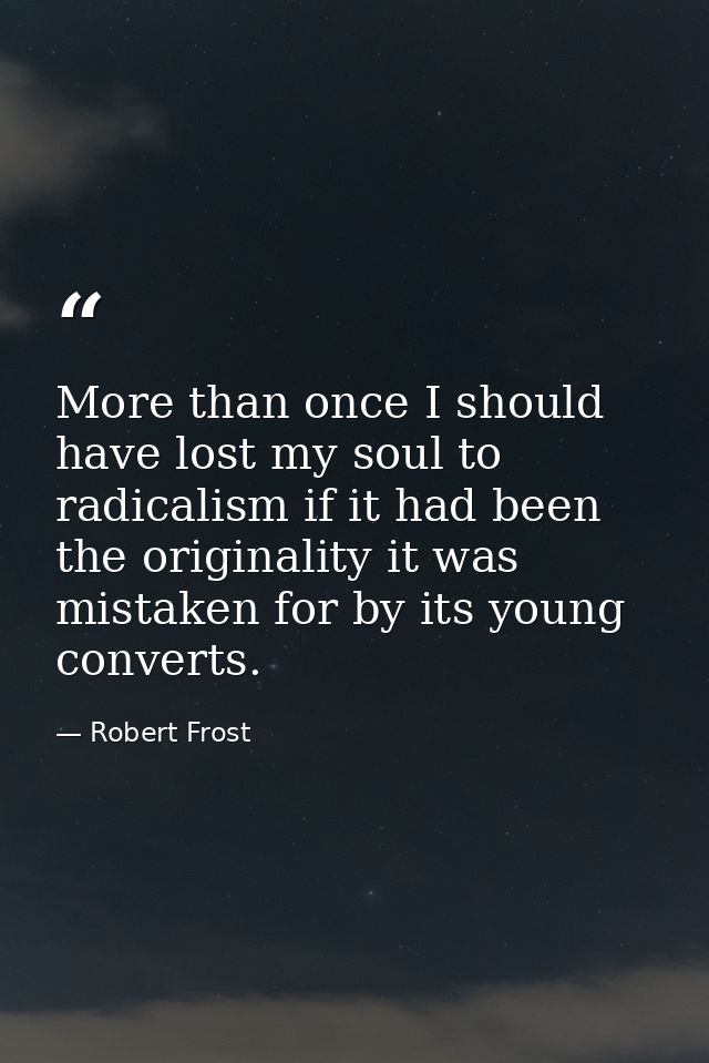 More than once I should have lost my soul to radicalism if it had been the originality it was mistaken for by its young  — Robert Frost