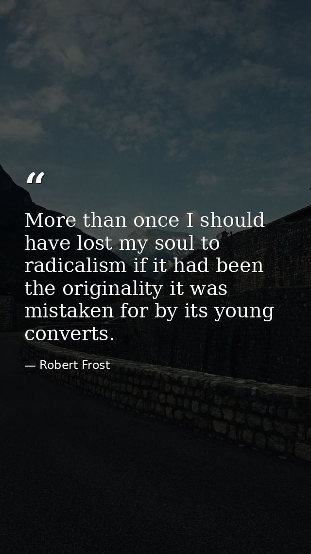 More than once I should have lost my soul to radicalism if it had been the originality it was mistaken for by its young  — Robert Frost