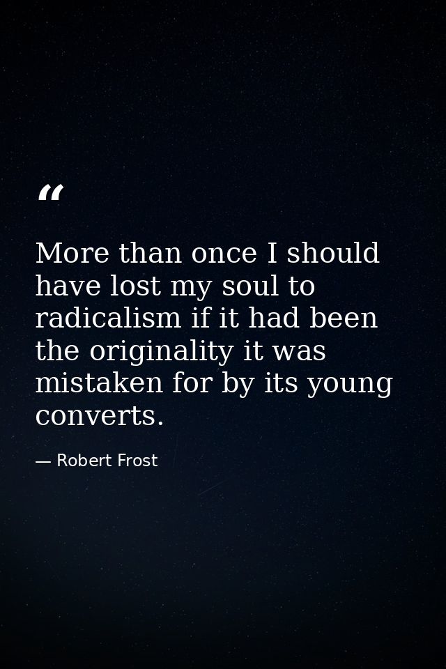 More than once I should have lost my soul to radicalism if it had been the originality it was mistaken for by its young  — Robert Frost