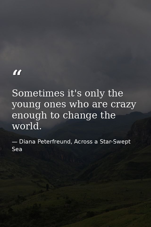 Sometimes it's only the young ones who are crazy enough to change the world. — Diana Peterfreund, Across a Star-Swept Sea