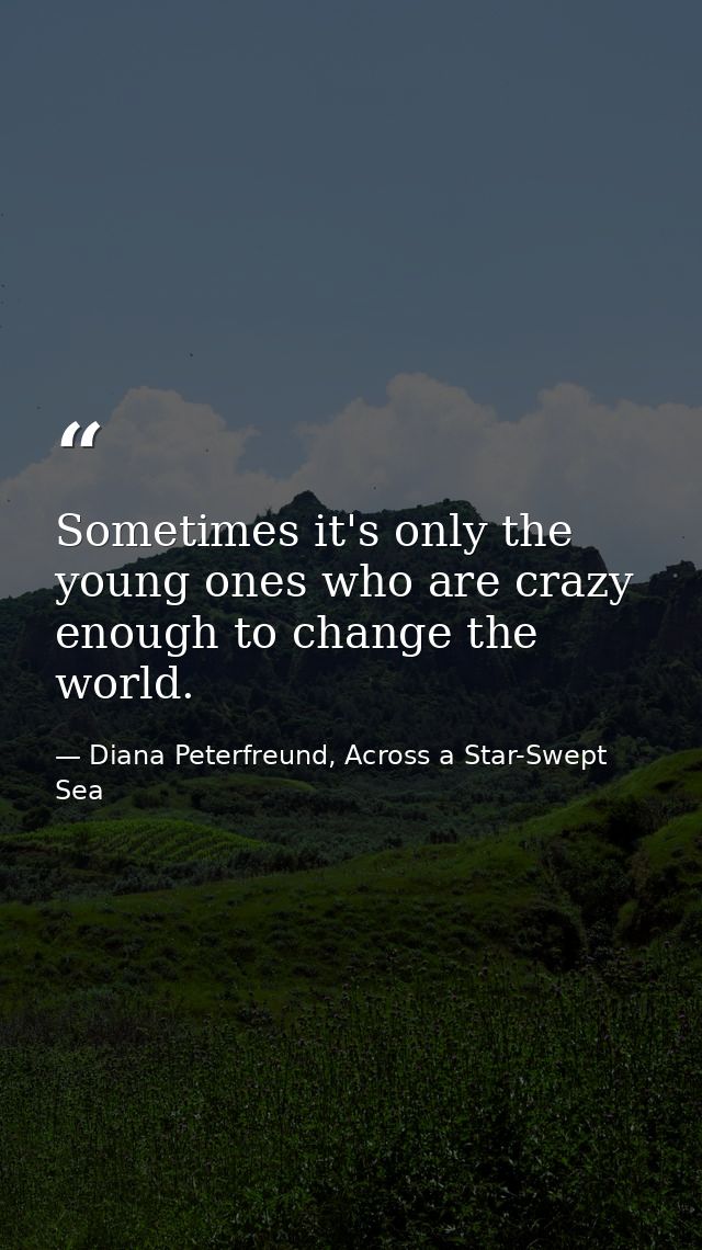 Sometimes it's only the young ones who are crazy enough to change the world. — Diana Peterfreund, Across a Star-Swept Sea