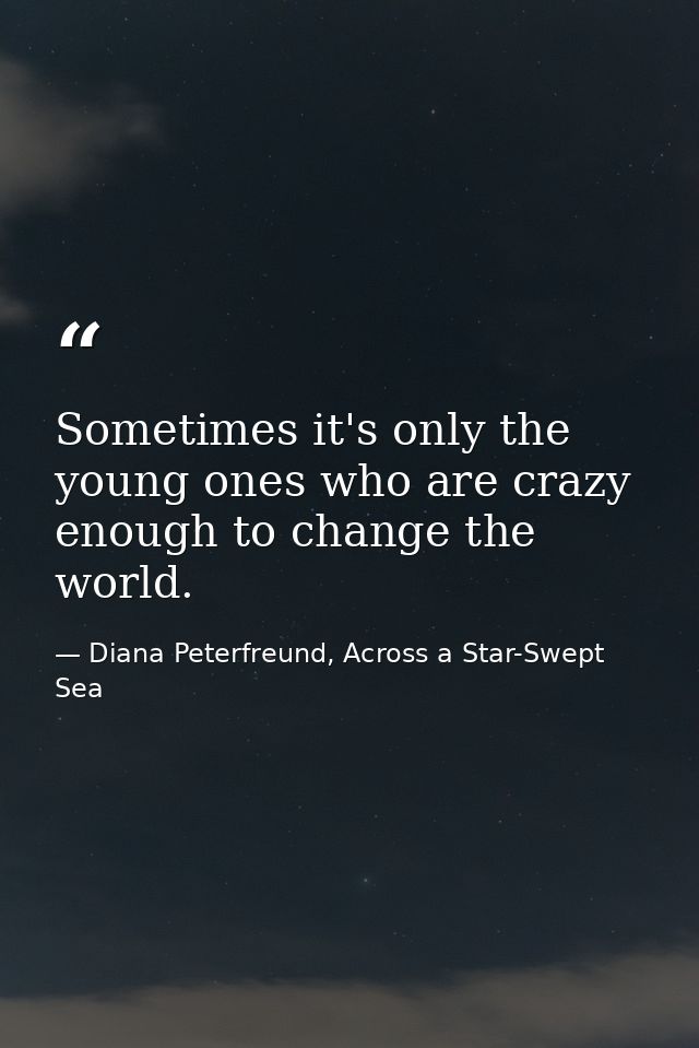Sometimes it's only the young ones who are crazy enough to change the world. — Diana Peterfreund, Across a Star-Swept Sea