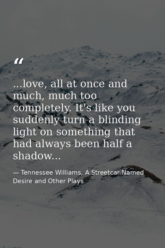 ...love, all at once and much, much too completely. It's like you suddenly turn a blinding light on something that had a — Tennessee Williams, A Streetcar Named Desire and Other Plays