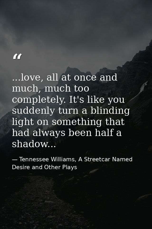 ...love, all at once and much, much too completely. It's like you suddenly turn a blinding light on something that had a — Tennessee Williams, A Streetcar Named Desire and Other Plays