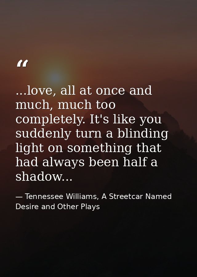 ...love, all at once and much, much too completely. It's like you suddenly turn a blinding light on something that had a — Tennessee Williams, A Streetcar Named Desire and Other Plays