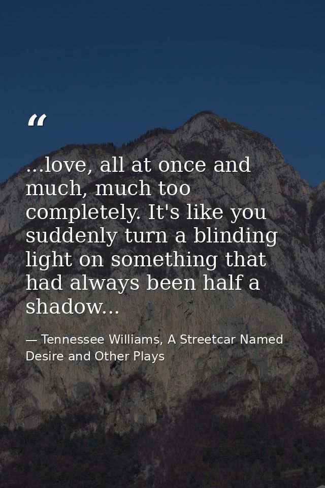 ...love, all at once and much, much too completely. It's like you suddenly turn a blinding light on something that had a — Tennessee Williams, A Streetcar Named Desire and Other Plays