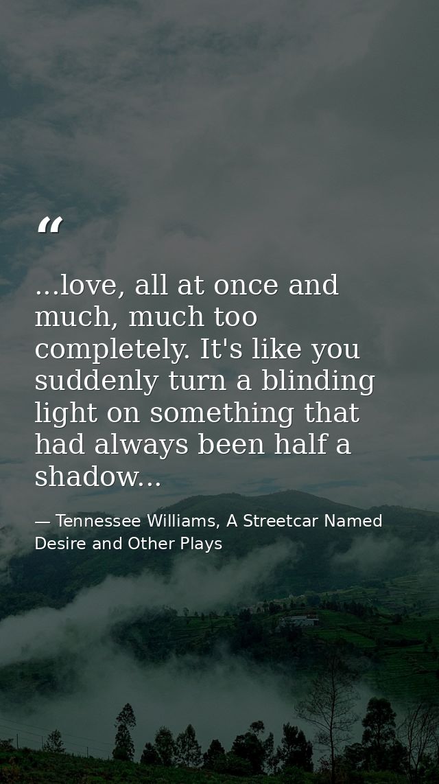 ...love, all at once and much, much too completely. It's like you suddenly turn a blinding light on something that had a — Tennessee Williams, A Streetcar Named Desire and Other Plays
