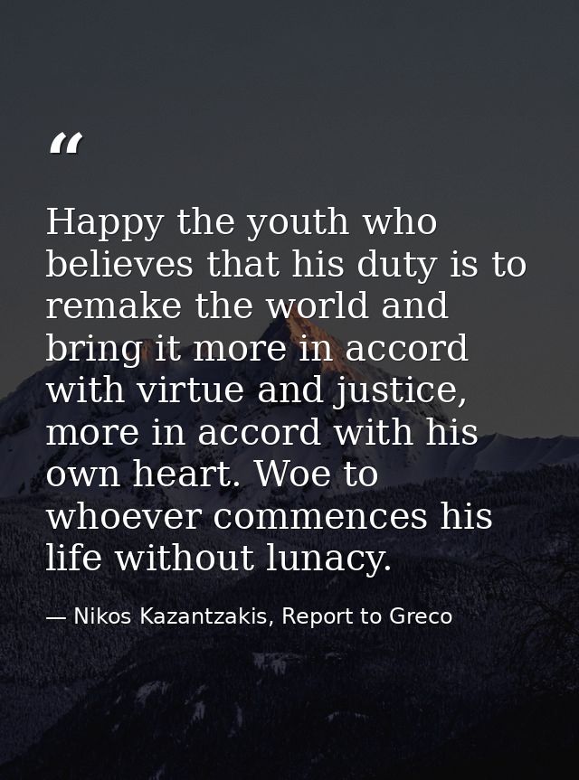 Happy the youth who believes that his duty is to remake the world and bring it more in accord with virtue and justice, m — Nikos Kazantzakis, Report to Greco