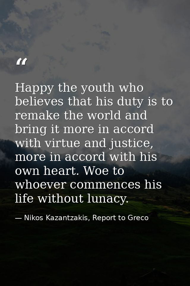 Happy the youth who believes that his duty is to remake the world and bring it more in accord with virtue and justice, m — Nikos Kazantzakis, Report to Greco