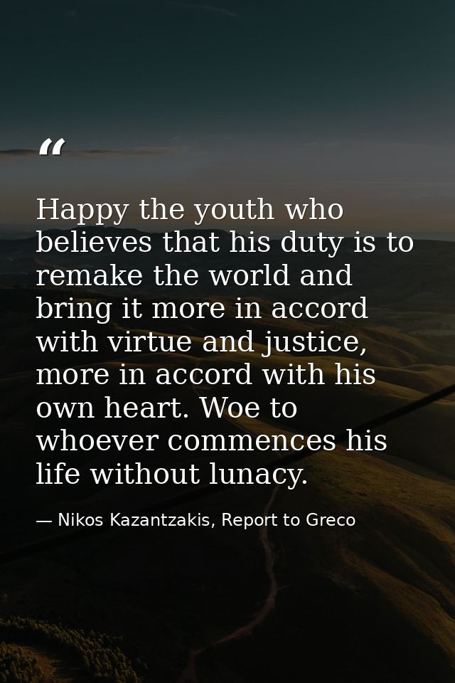 Happy the youth who believes that his duty is to remake the world and bring it more in accord with virtue and justice, m — Nikos Kazantzakis, Report to Greco