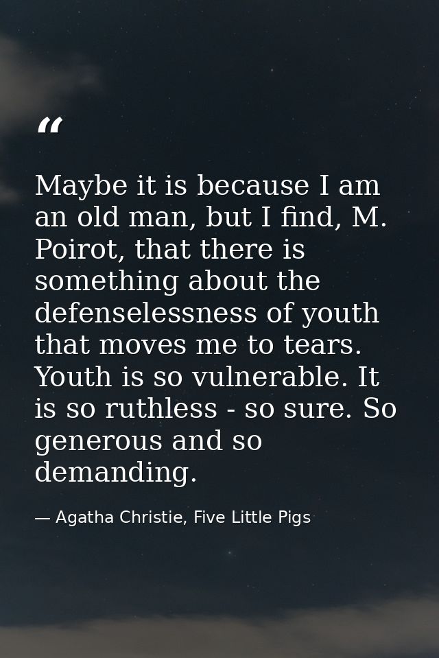 Maybe it is because I am an old man, but I find, M. Poirot, that there is something about the defenselessness of youth t — Agatha Christie, Five Little Pigs