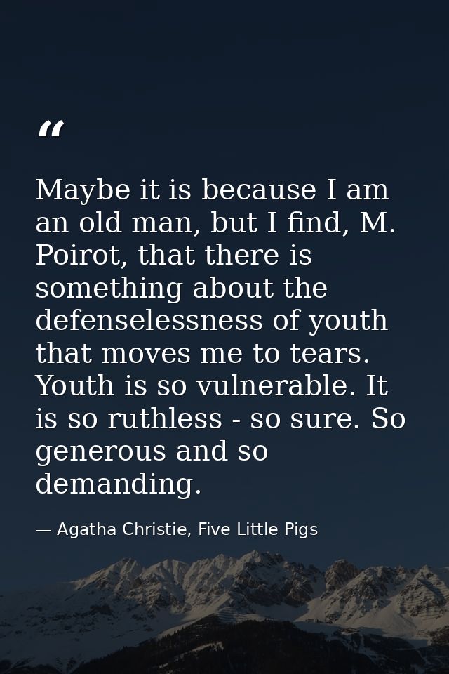 Maybe it is because I am an old man, but I find, M. Poirot, that there is something about the defenselessness of youth t — Agatha Christie, Five Little Pigs