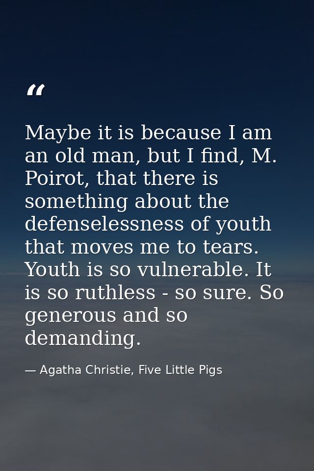 Maybe it is because I am an old man, but I find, M. Poirot, that there is something about the defenselessness of youth t — Agatha Christie, Five Little Pigs