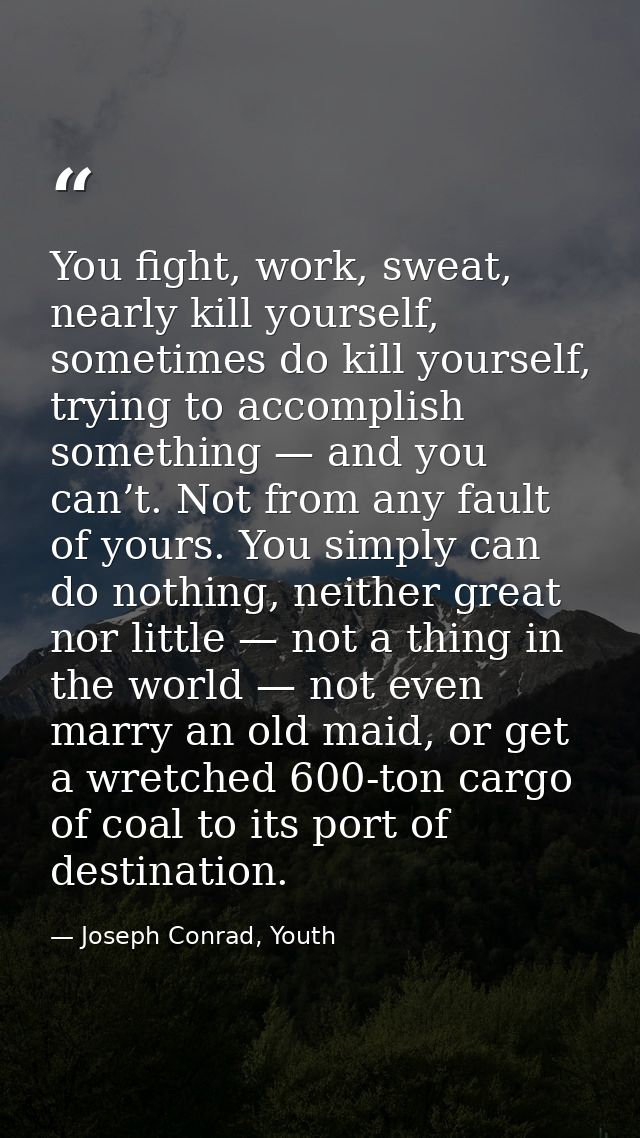 You fight, work, sweat, nearly kill yourself, sometimes do kill yourself, trying to accomplish something — and you can’t — Joseph Conrad, Youth