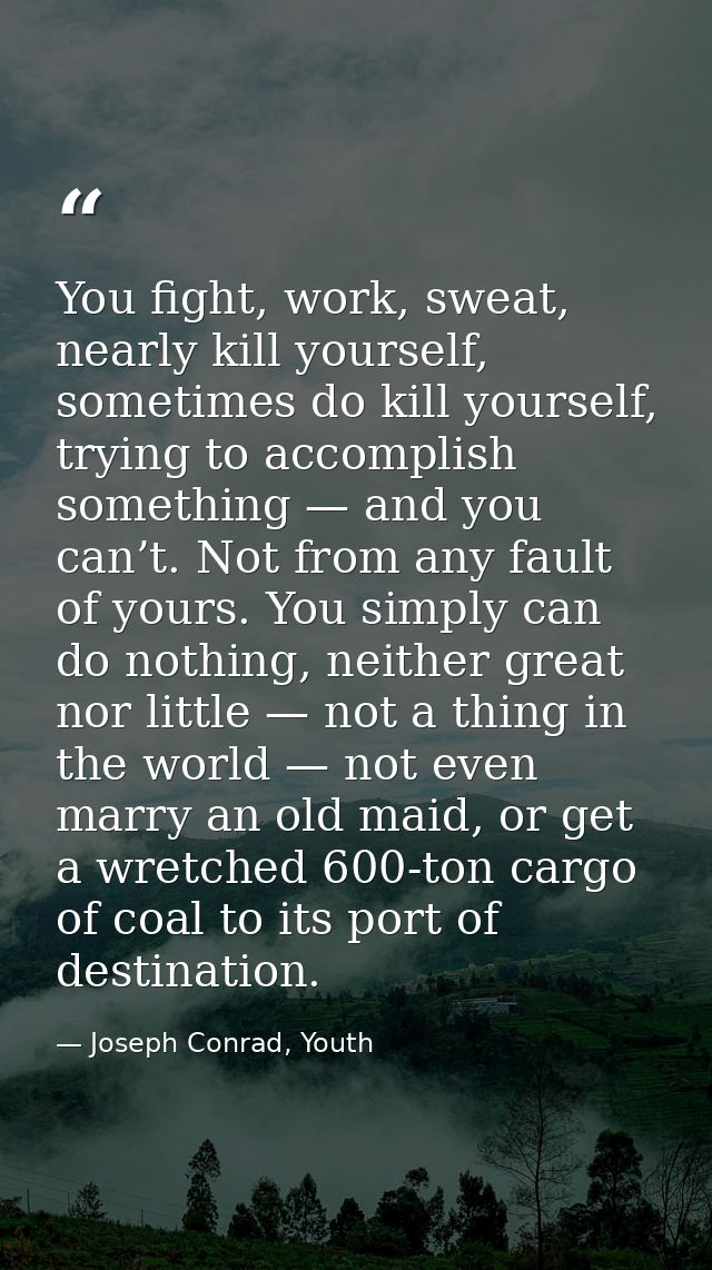 You fight, work, sweat, nearly kill yourself, sometimes do kill yourself, trying to accomplish something — and you can’t — Joseph Conrad, Youth