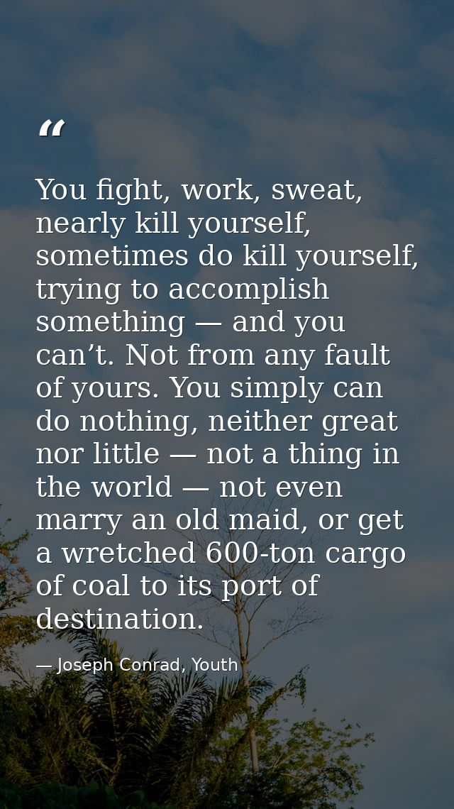 You fight, work, sweat, nearly kill yourself, sometimes do kill yourself, trying to accomplish something — and you can’t — Joseph Conrad, Youth
