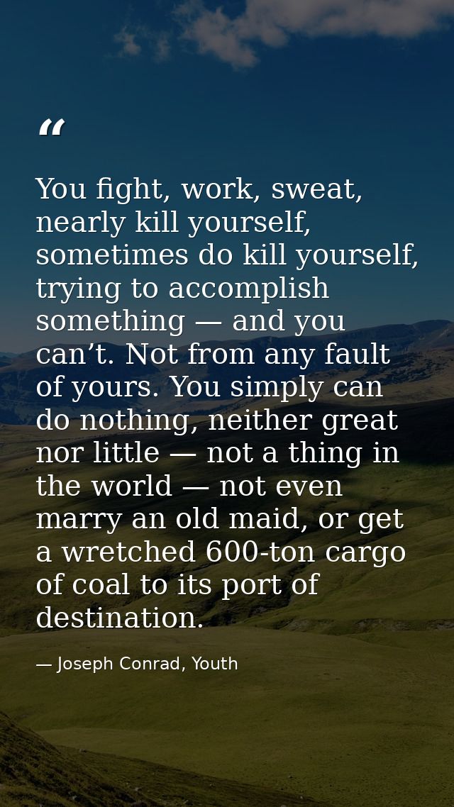 You fight, work, sweat, nearly kill yourself, sometimes do kill yourself, trying to accomplish something — and you can’t — Joseph Conrad, Youth
