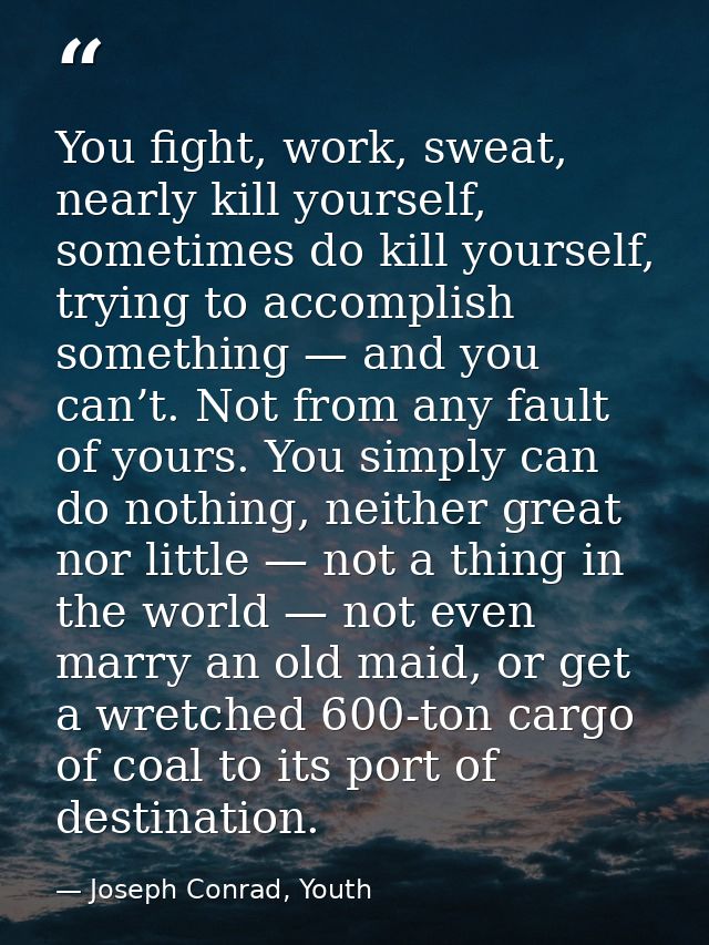 You fight, work, sweat, nearly kill yourself, sometimes do kill yourself, trying to accomplish something — and you can’t — Joseph Conrad, Youth