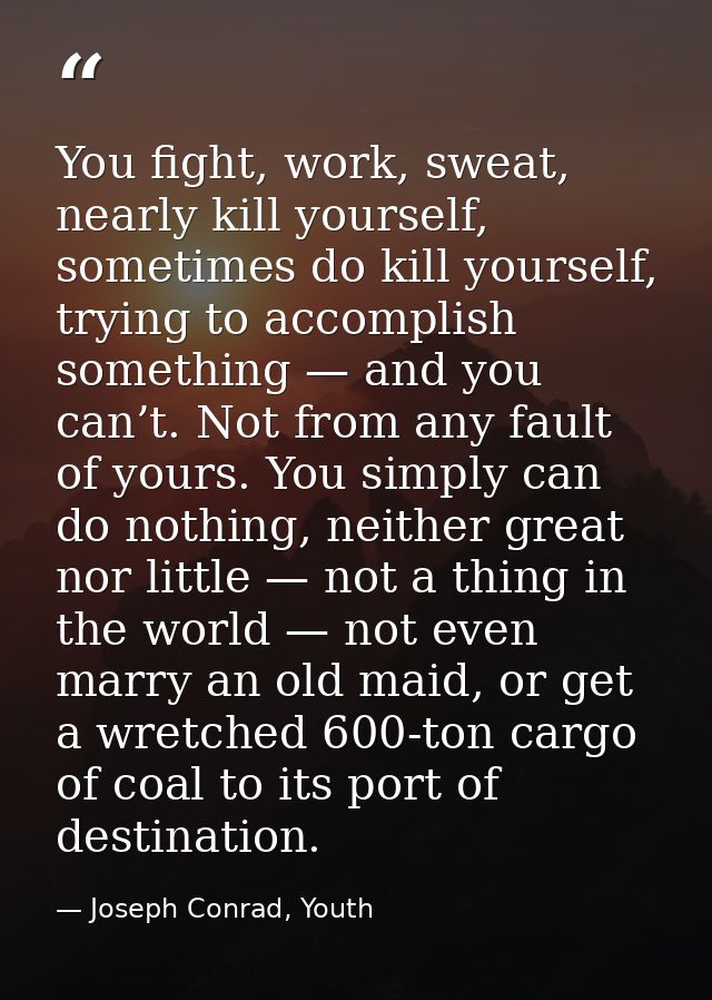 You fight, work, sweat, nearly kill yourself, sometimes do kill yourself, trying to accomplish something — and you can’t — Joseph Conrad, Youth
