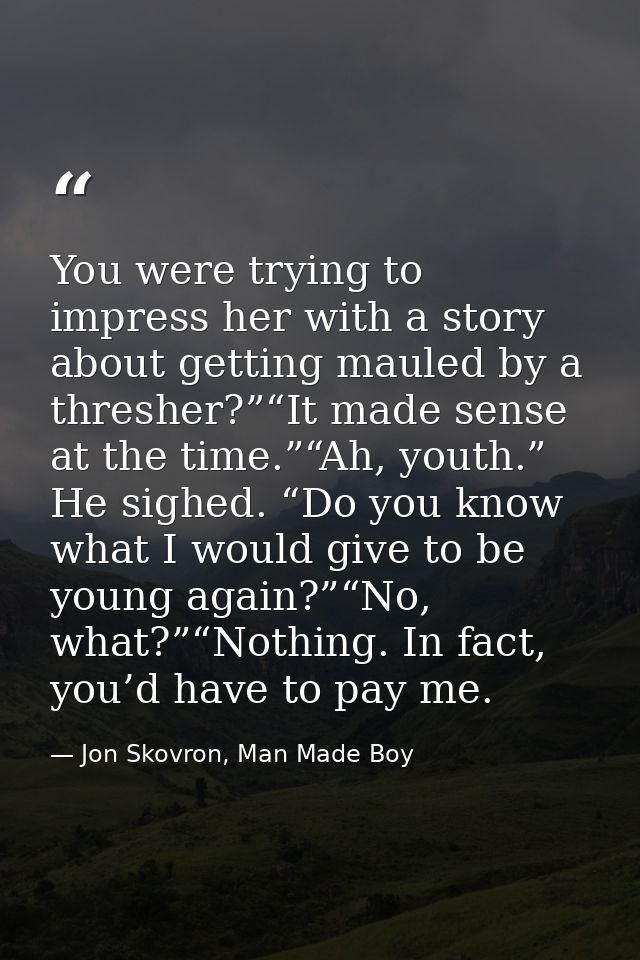 You were trying to impress her with a story about getting mauled by a thresher?”“It made sense at the time.”“Ah, youth.” — Jon Skovron, Man Made Boy