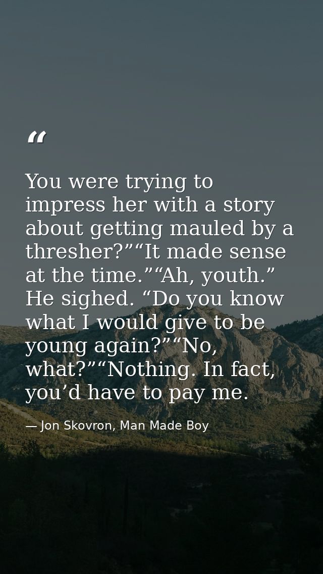 You were trying to impress her with a story about getting mauled by a thresher?”“It made sense at the time.”“Ah, youth.” — Jon Skovron, Man Made Boy