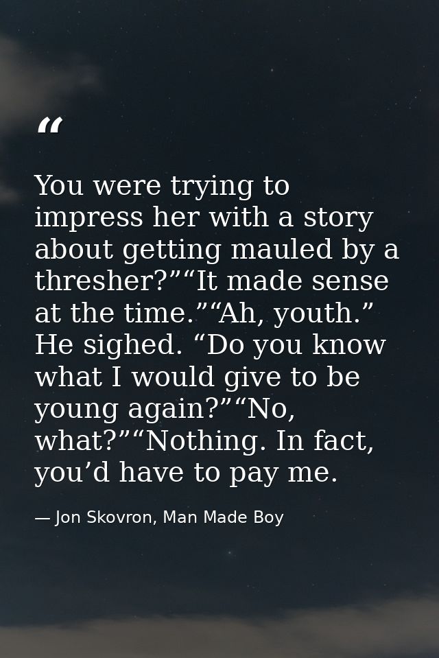 You were trying to impress her with a story about getting mauled by a thresher?”“It made sense at the time.”“Ah, youth.” — Jon Skovron, Man Made Boy