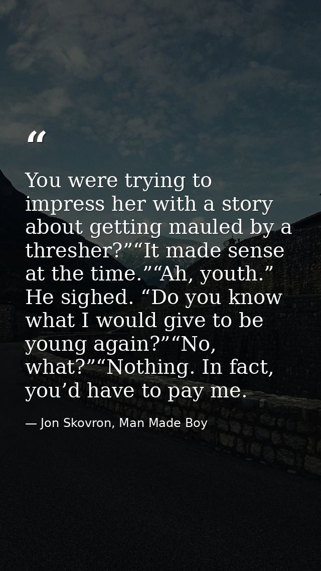 You were trying to impress her with a story about getting mauled by a thresher?”“It made sense at the time.”“Ah, youth.” — Jon Skovron, Man Made Boy