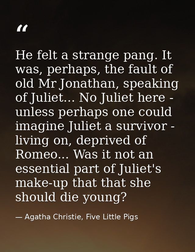 He felt a strange pang. It was, perhaps, the fault of old Mr Jonathan, speaking of Juliet... No Juliet here - unless per — Agatha Christie, Five Little Pigs