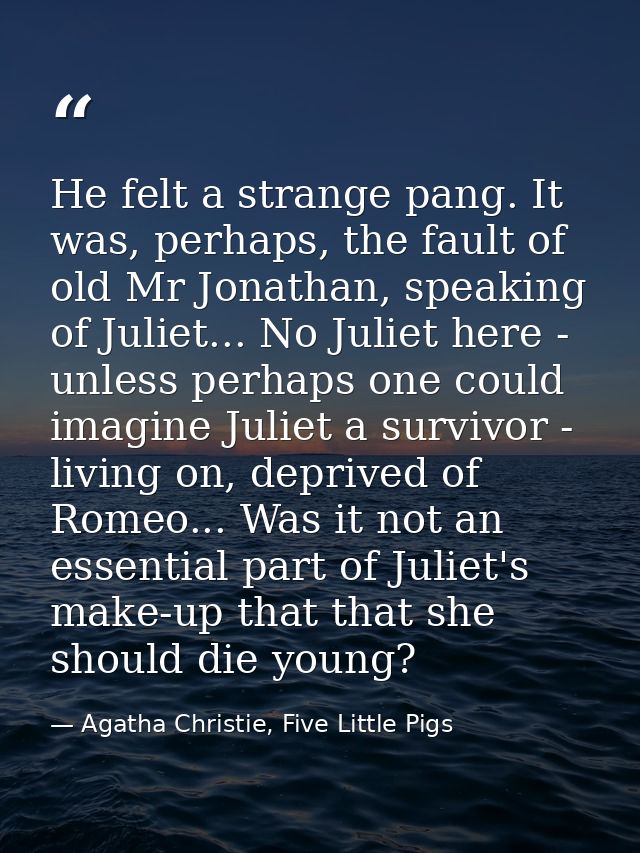 He felt a strange pang. It was, perhaps, the fault of old Mr Jonathan, speaking of Juliet... No Juliet here - unless per — Agatha Christie, Five Little Pigs