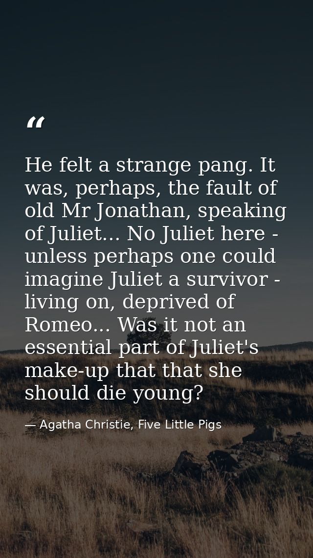 He felt a strange pang. It was, perhaps, the fault of old Mr Jonathan, speaking of Juliet... No Juliet here - unless per — Agatha Christie, Five Little Pigs